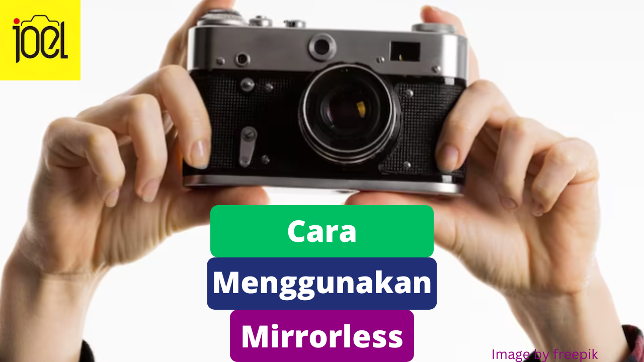 9 Cara Menggunakan Kamera Mirrorless bagi Pemula